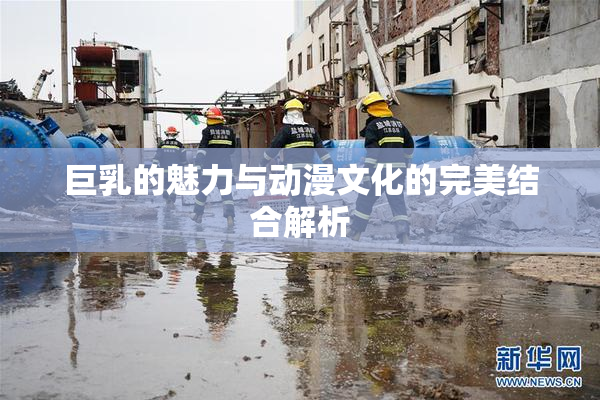 巨乳的魅力与动漫文化的完美结合解析