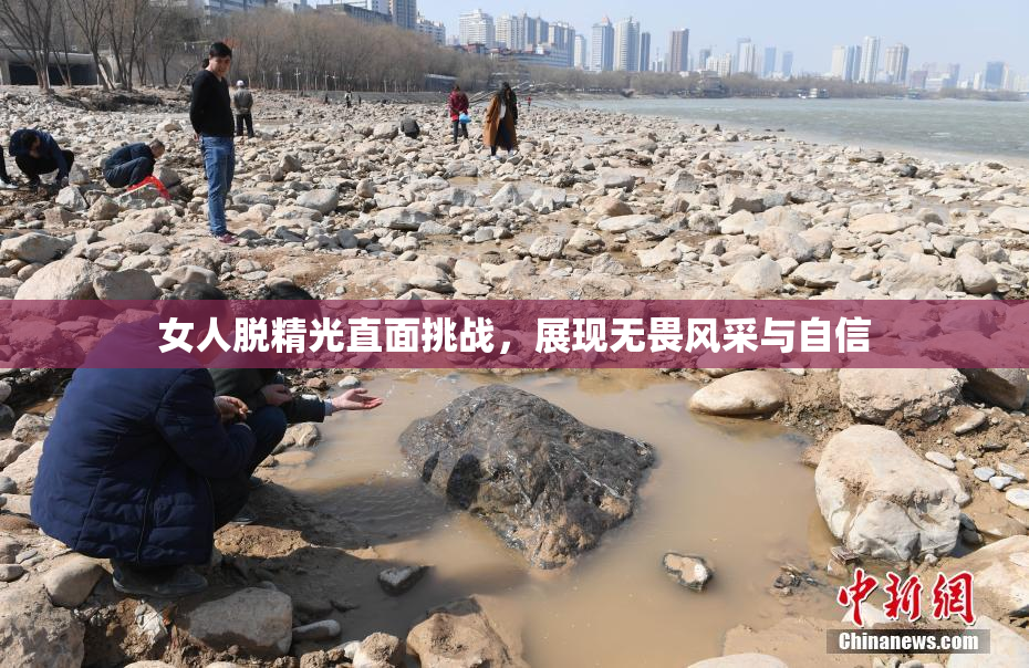女人脱精光直面挑战，展现无畏风采与自信