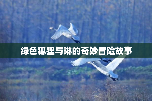 绿色狐狸与琳的奇妙冒险故事