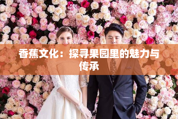 香蕉文化：探寻果园里的魅力与传承