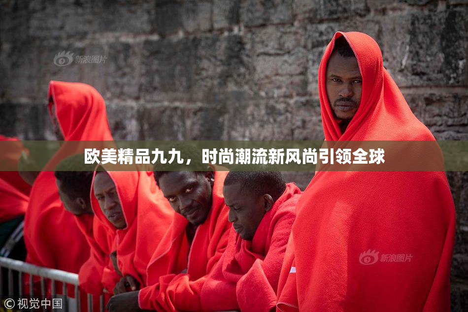 欧美精品九九，时尚潮流新风尚引领全球