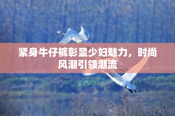 紧身牛仔裤彰显少妇魅力，时尚风潮引领潮流