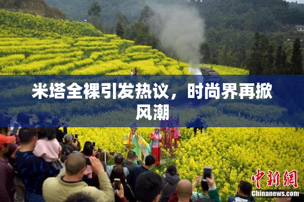 米塔全裸引发热议，时尚界再掀风潮