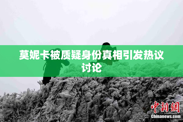 莫妮卡被质疑身份真相引发热议讨论