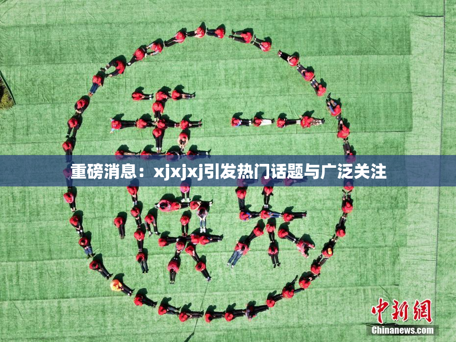 重磅消息：xjxjxj引发热门话题与广泛关注