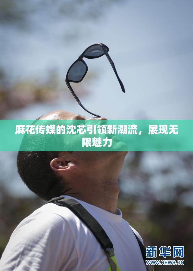 麻花传媒的沈芯引领新潮流，展现无限魅力