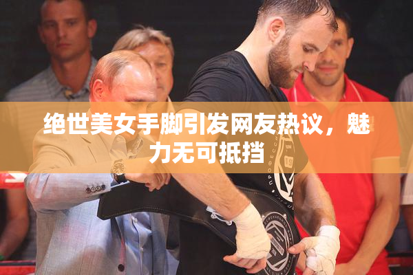 绝世美女手脚引发网友热议，魅力无可抵挡