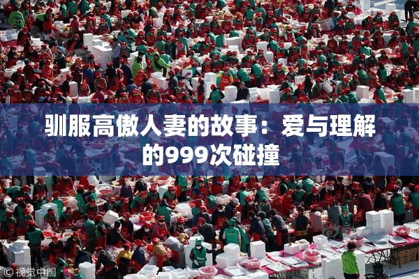 驯服高傲人妻的故事：爱与理解的999次碰撞