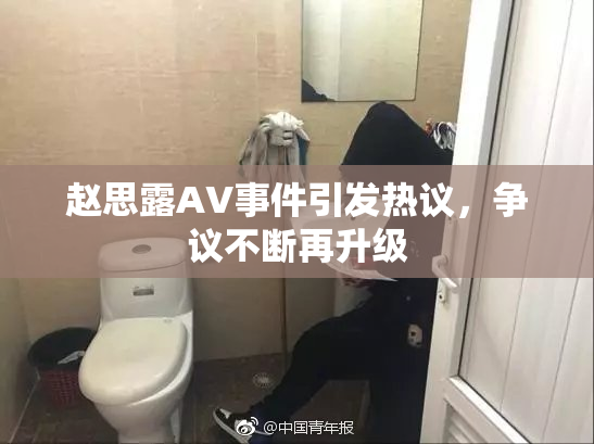 赵思露AV事件引发热议，争议不断再升级