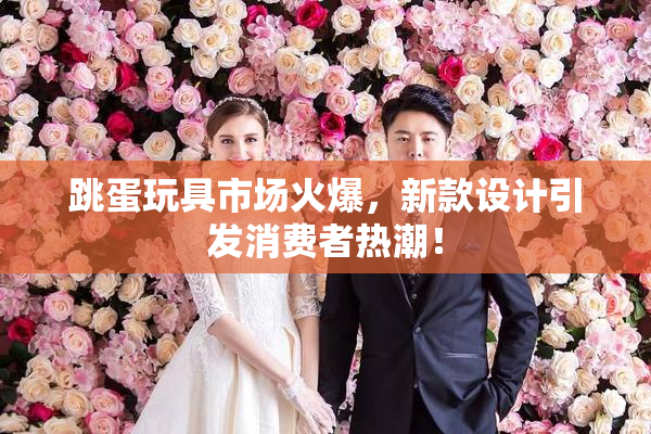 跳蛋玩具市场火爆，新款设计引发消费者热潮！
