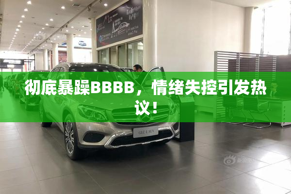 彻底暴躁BBBB，情绪失控引发热议！
