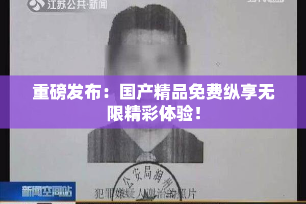 重磅发布：国产精品免费纵享无限精彩体验！
