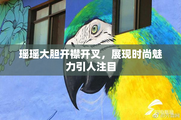 瑶瑶大胆开襟开叉，展现时尚魅力引人注目