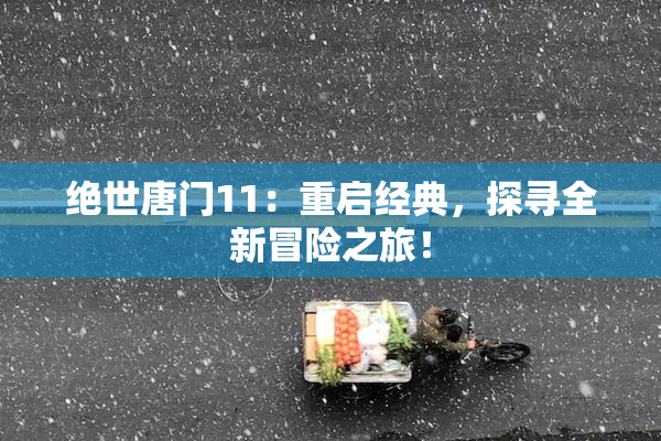 绝世唐门11：重启经典，探寻全新冒险之旅！