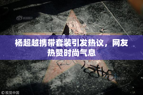 杨超越携带套装引发热议，网友热赞时尚气息