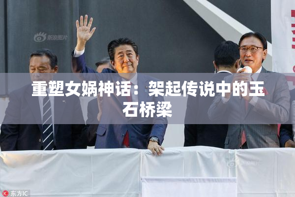 重塑女娲神话：架起传说中的玉石桥梁