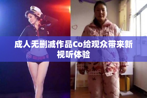 成人无删减作品Co给观众带来新视听体验