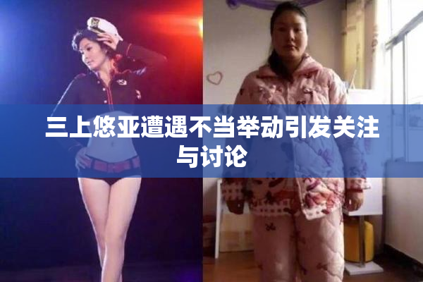 三上悠亚遭遇不当举动引发关注与讨论