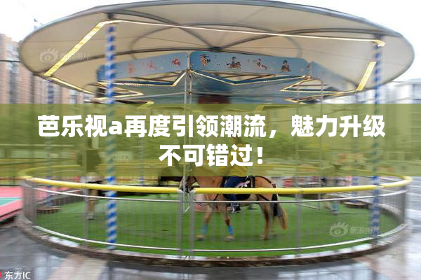 芭乐视a再度引领潮流，魅力升级不可错过！