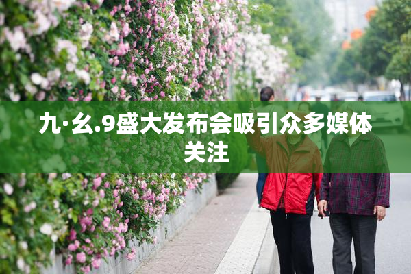 九·幺.9盛大发布会吸引众多媒体关注