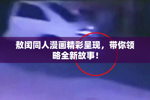 敖闰同人漫画精彩呈现，带你领略全新故事！