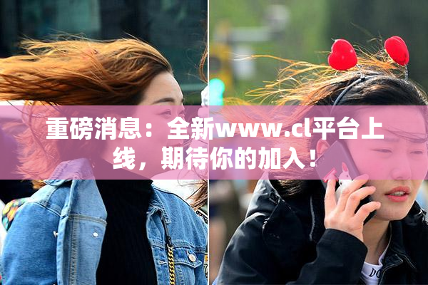 重磅消息：全新www.cl平台上线，期待你的加入！