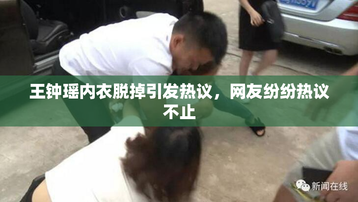 王钟瑶内衣脱掉引发热议，网友纷纷热议不止