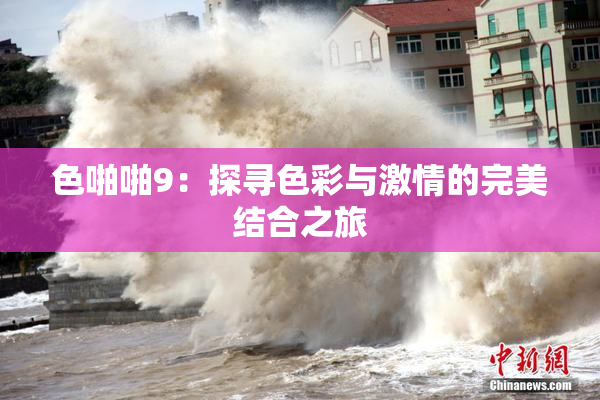 色啪啪9：探寻色彩与激情的完美结合之旅