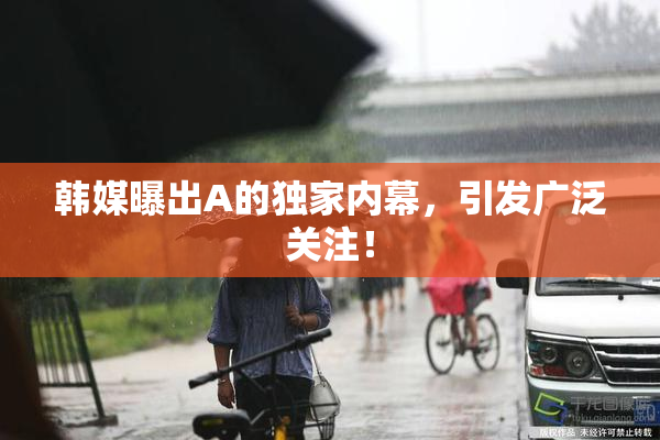 韩媒曝出A的独家内幕，引发广泛关注！