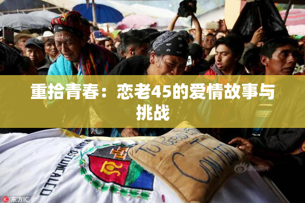重拾青春：恋老45的爱情故事与挑战