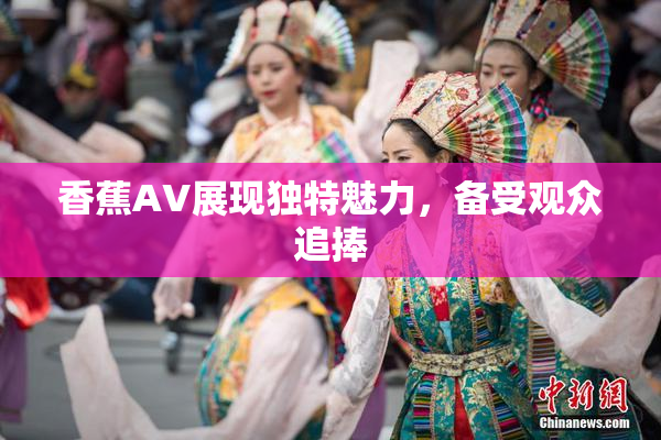 香蕉AV展现独特魅力，备受观众追捧