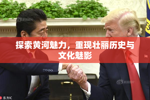 探索黄河魅力，重现壮丽历史与文化魅影
