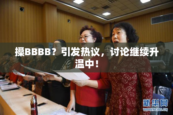 搡BBBB？引发热议，讨论继续升温中！
