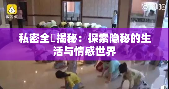 私密全婐揭秘：探索隐秘的生活与情感世界