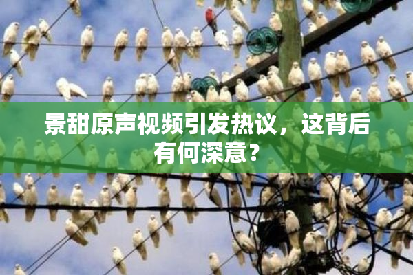 景甜原声视频引发热议，这背后有何深意？