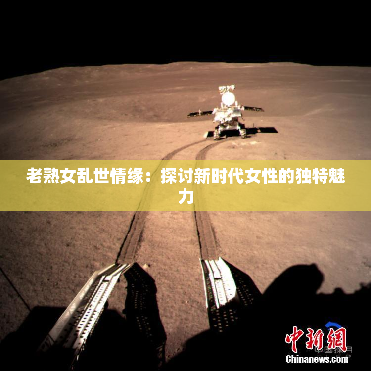 老熟女乱世情缘：探讨新时代女性的独特魅力