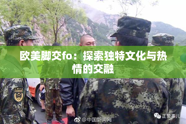 欧美脚交fo：探索独特文化与热情的交融