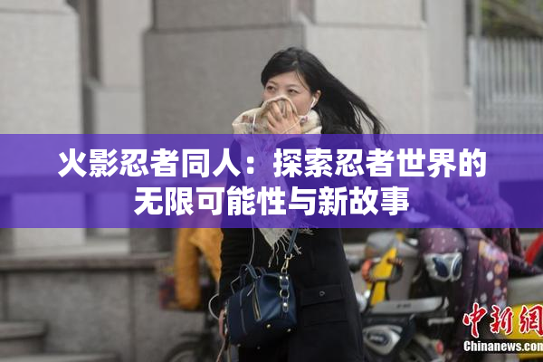 火影忍者同人：探索忍者世界的无限可能性与新故事