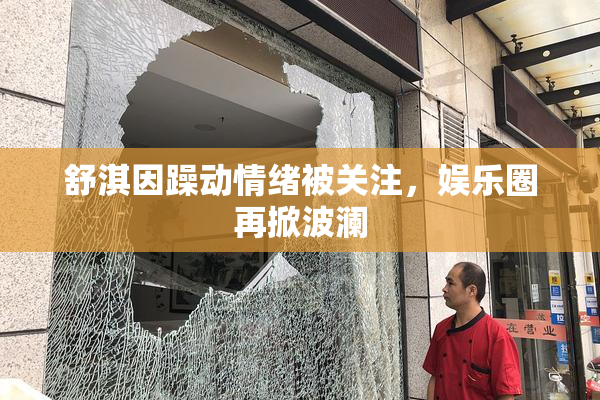 舒淇因躁动情绪被关注，娱乐圈再掀波澜
