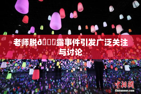 老师脱👙露事件引发广泛关注与讨论