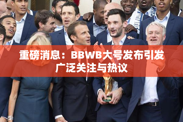 重磅消息：BBWB大号发布引发广泛关注与热议