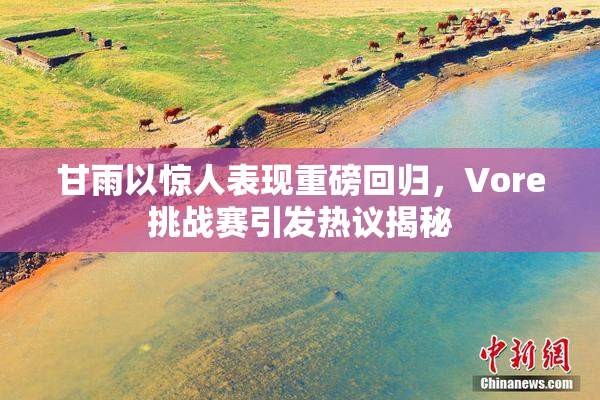 甘雨以惊人表现重磅回归，Vore挑战赛引发热议揭秘