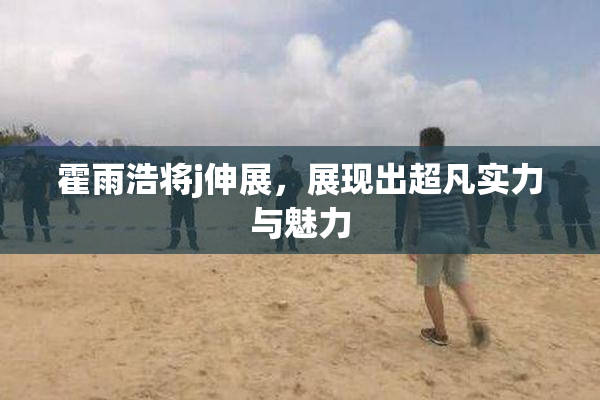 霍雨浩将j伸展，展现出超凡实力与魅力
