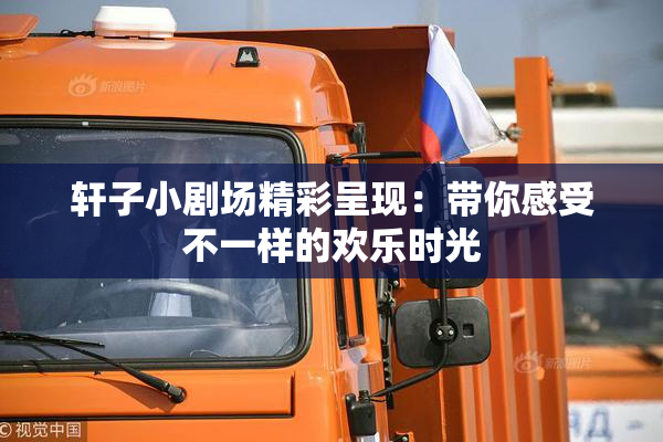 轩子小剧场精彩呈现：带你感受不一样的欢乐时光