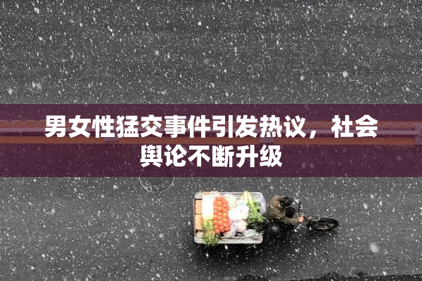 男女性猛交事件引发热议，社会舆论不断升级
