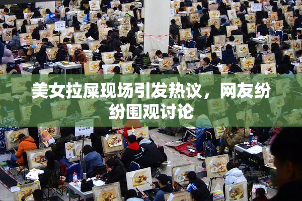 美女拉屎现场引发热议，网友纷纷围观讨论