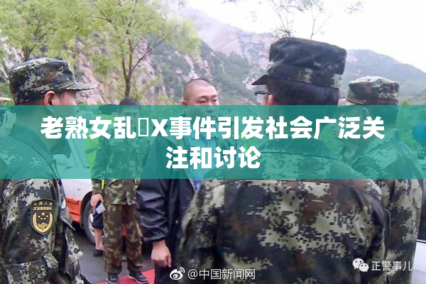 老熟女乱婬X事件引发社会广泛关注和讨论