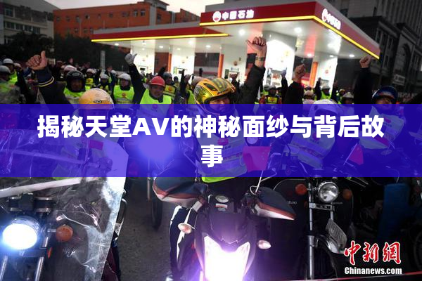揭秘天堂AV的神秘面纱与背后故事