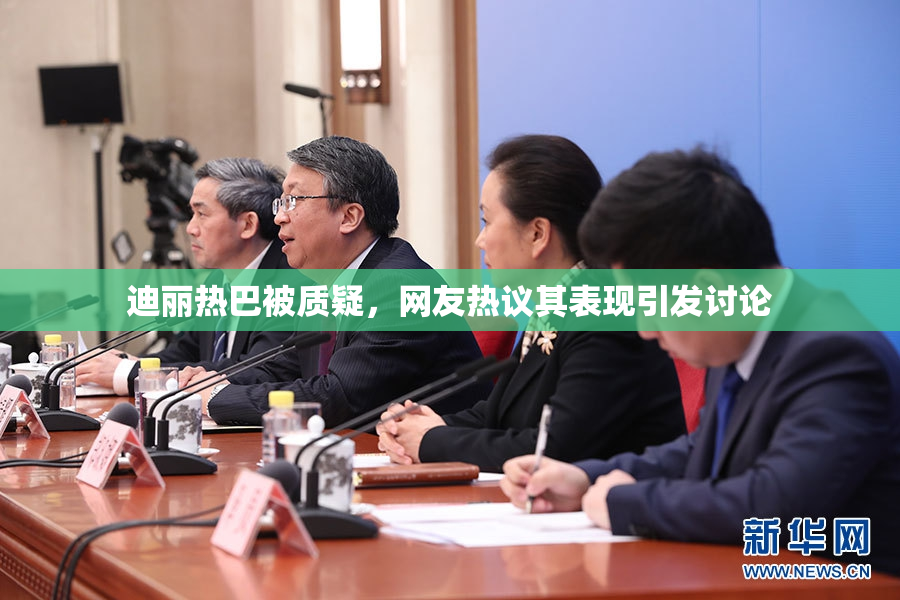 迪丽热巴被质疑，网友热议其表现引发讨论