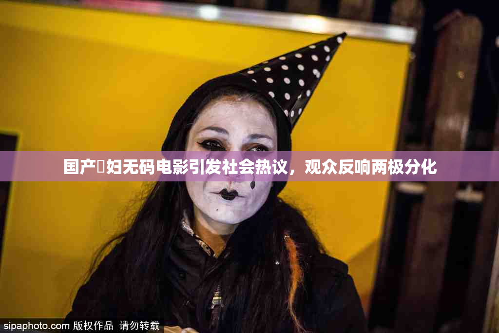 国产婬妇无码电影引发社会热议，观众反响两极分化